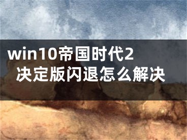 win10帝國(guó)時(shí)代2決定版閃退怎么解決