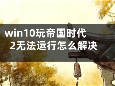 win10玩帝國時(shí)代2無法運(yùn)行怎么解決