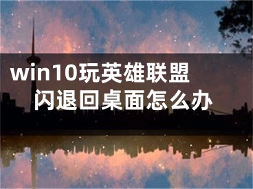 win10玩英雄聯(lián)盟閃退回桌面怎么辦