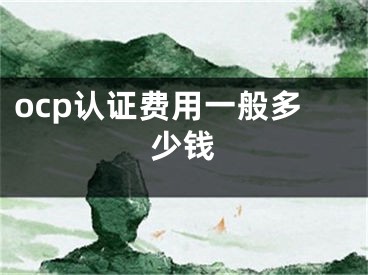 ocp認(rèn)證費(fèi)用一般多少錢