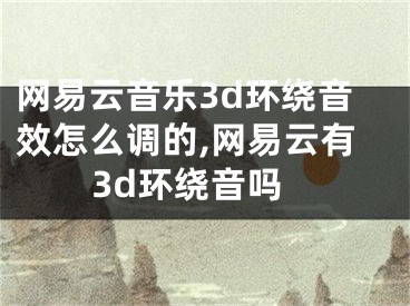 網(wǎng)易云音樂3d環(huán)繞音效怎么調的,網(wǎng)易云有3d環(huán)繞音嗎