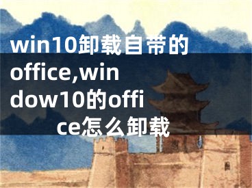 win10卸載自帶的office,window10的office怎么卸載