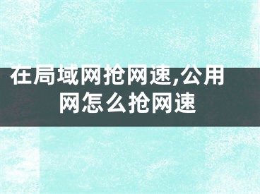 在局域網(wǎng)搶網(wǎng)速,公用網(wǎng)怎么搶網(wǎng)速