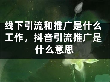 線下引流和推廣是什么工作，抖音引流推廣是什么意思