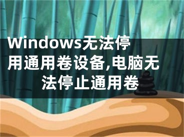 Windows無法停用通用卷設(shè)備,電腦無法停止通用卷