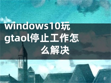 windows10玩gtaol停止工作怎么解決