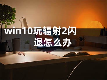 win10玩輻射2閃退怎么辦