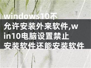 windows10不允許安裝外來軟件,win10電腦設(shè)置禁止安裝軟件還能安裝軟件