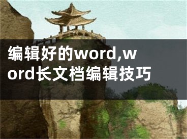 編輯好的word,word長(zhǎng)文檔編輯技巧