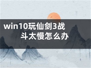 win10玩仙劍3戰(zhàn)斗太慢怎么辦