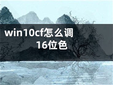 win10cf怎么調(diào)16位色