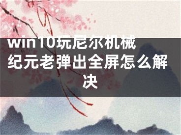 win10玩尼爾機(jī)械紀(jì)元老彈出全屏怎么解決