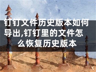 釘釘文件歷史版本如何導(dǎo)出,釘釘里的文件怎么恢復(fù)歷史版本