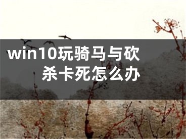 win10玩騎馬與砍殺卡死怎么辦