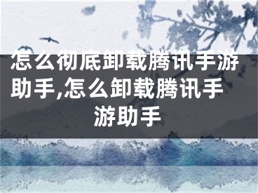 怎么徹底卸載騰訊手游助手,怎么卸載騰訊手游助手