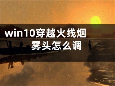 win10穿越火線煙霧頭怎么調(diào)