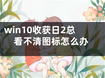 win10收獲日2總看不清圖標(biāo)怎么辦