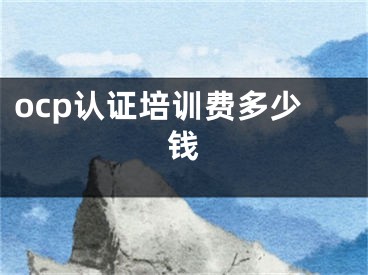 ocp認(rèn)證培訓(xùn)費(fèi)多少錢(qián)