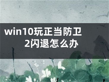 win10玩正當(dāng)防衛(wèi)2閃退怎么辦