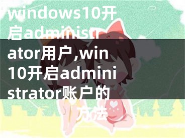 windows10開啟administrator用戶,win10開啟administrator賬戶的方法