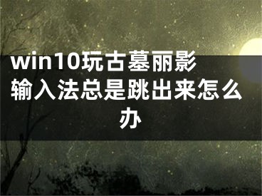 win10玩古墓麗影輸入法總是跳出來怎么辦