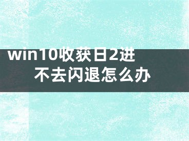 win10收獲日2進(jìn)不去閃退怎么辦