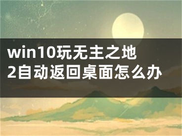 win10玩無主之地2自動返回桌面怎么辦