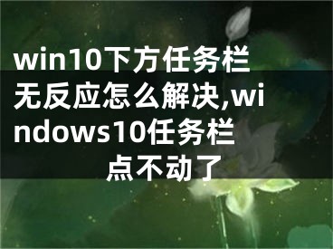 win10下方任務(wù)欄無反應(yīng)怎么解決,windows10任務(wù)欄點(diǎn)不動(dòng)了