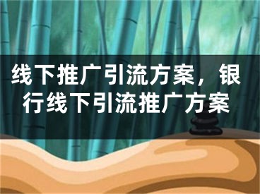 線下推廣引流方案，銀行線下引流推廣方案