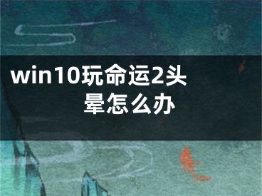 win10玩命運(yùn)2頭暈怎么辦