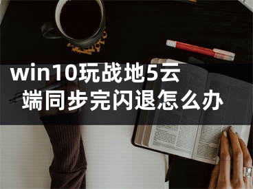 win10玩戰(zhàn)地5云端同步完閃退怎么辦