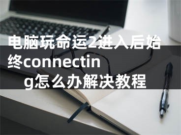 電腦玩命運2進入后始終connecting怎么辦解決教程