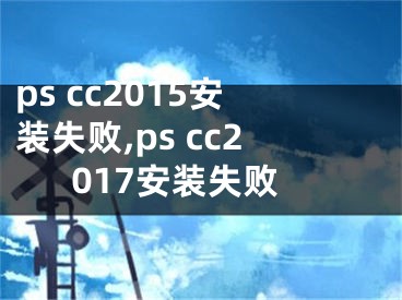 ps cc2015安裝失敗,ps cc2017安裝失敗