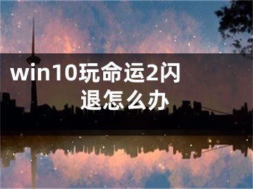 win10玩命運(yùn)2閃退怎么辦