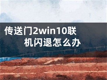 傳送門2win10聯(lián)機(jī)閃退怎么辦