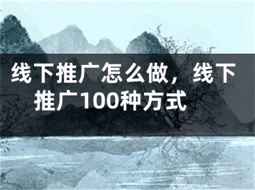 線下推廣怎么做，線下推廣100種方式