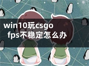 win10玩csgofps不穩(wěn)定怎么辦