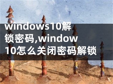 windows10解鎖密碼,window10怎么關(guān)閉密碼解鎖