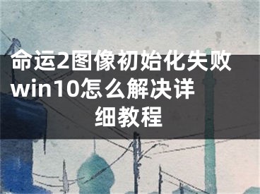 命運(yùn)2圖像初始化失敗win10怎么解決詳細(xì)教程