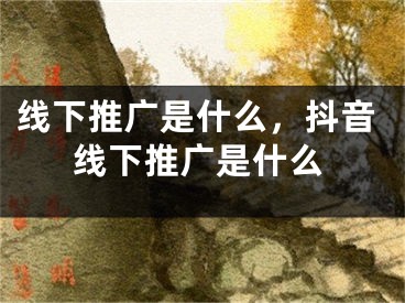 線下推廣是什么，抖音線下推廣是什么