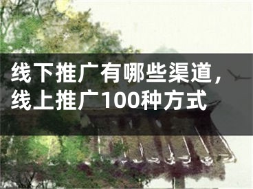 線下推廣有哪些渠道，線上推廣100種方式