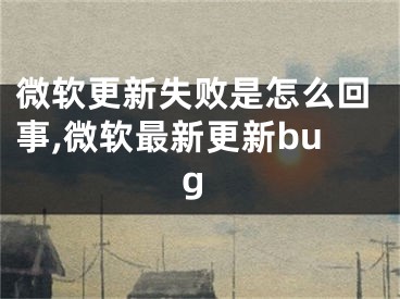 微軟更新失敗是怎么回事,微軟最新更新bug