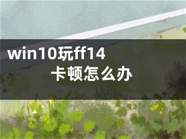 win10玩ff14卡頓怎么辦