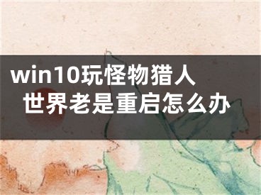 win10玩怪物獵人世界老是重啟怎么辦