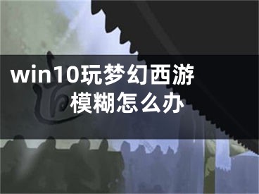 win10玩夢幻西游模糊怎么辦