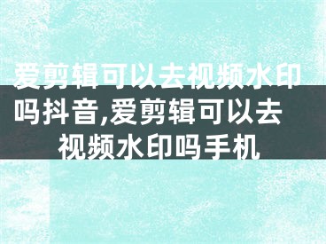 愛剪輯可以去視頻水印嗎抖音,愛剪輯可以去視頻水印嗎手機(jī)