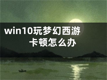 win10玩夢(mèng)幻西游卡頓怎么辦