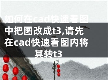 如何在cad快速看圖中把圖改成t3,請先在cad快速看圖內(nèi)將其轉(zhuǎn)t3