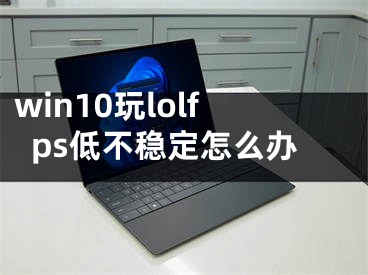 win10玩lolfps低不穩(wěn)定怎么辦