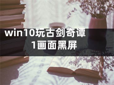 win10玩古劍奇譚1畫面黑屏